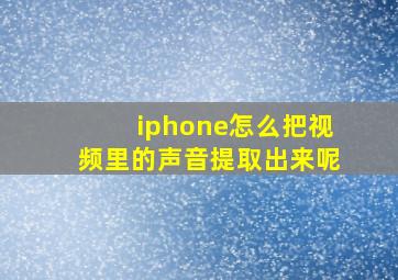 iphone怎么把视频里的声音提取出来呢