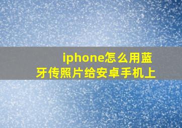 iphone怎么用蓝牙传照片给安卓手机上