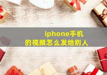 iphone手机的视频怎么发给别人