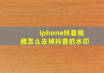 iphone抖音视频怎么去掉抖音的水印