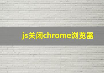 js关闭chrome浏览器