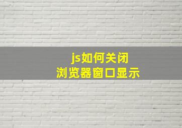 js如何关闭浏览器窗口显示