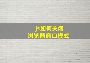 js如何关闭浏览器窗口模式