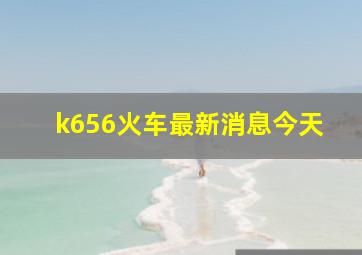 k656火车最新消息今天