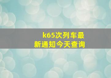 k65次列车最新通知今天查询