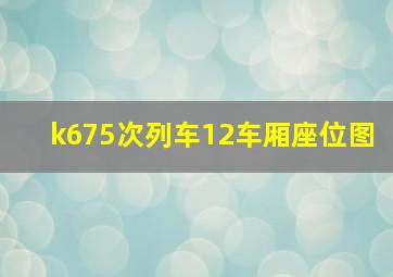 k675次列车12车厢座位图