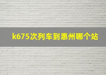 k675次列车到惠州哪个站