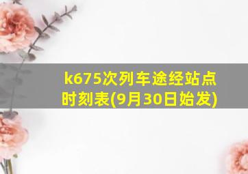 k675次列车途经站点时刻表(9月30日始发)