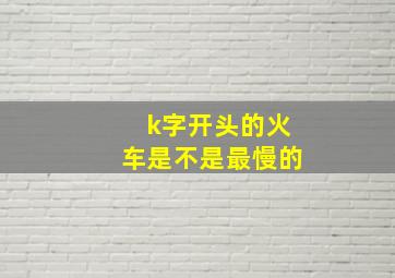 k字开头的火车是不是最慢的