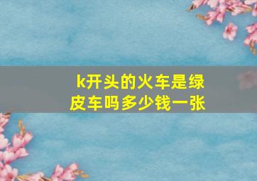 k开头的火车是绿皮车吗多少钱一张