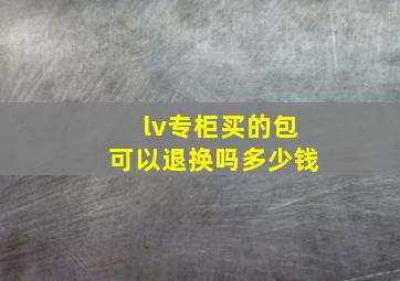 lv专柜买的包可以退换吗多少钱