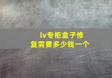 lv专柜盒子修复需要多少钱一个