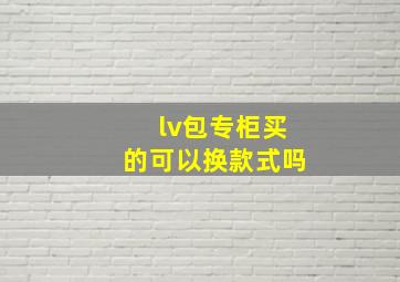 lv包专柜买的可以换款式吗