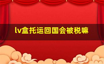 lv盒托运回国会被税嘛