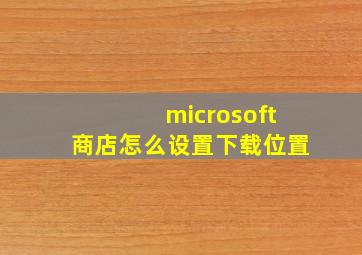 microsoft商店怎么设置下载位置