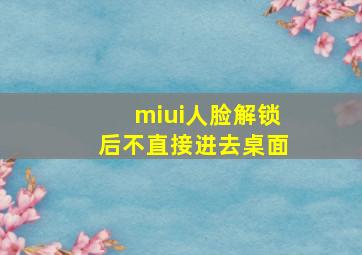 miui人脸解锁后不直接进去桌面