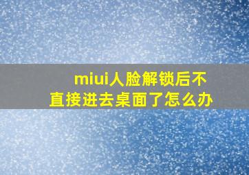 miui人脸解锁后不直接进去桌面了怎么办