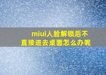 miui人脸解锁后不直接进去桌面怎么办呢