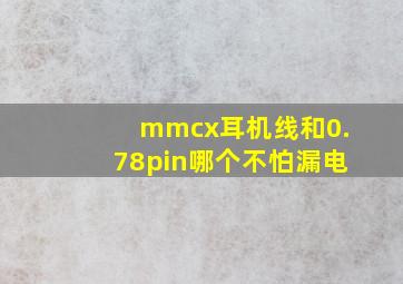 mmcx耳机线和0.78pin哪个不怕漏电