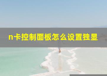 n卡控制面板怎么设置独显