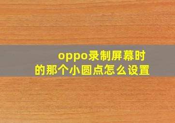 oppo录制屏幕时的那个小圆点怎么设置