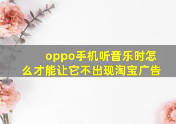 oppo手机听音乐时怎么才能让它不出现淘宝广告