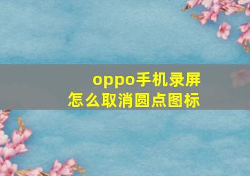 oppo手机录屏怎么取消圆点图标