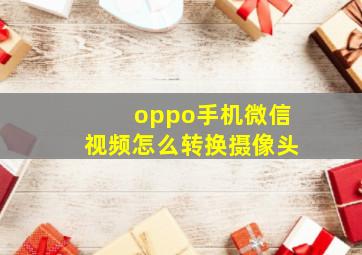 oppo手机微信视频怎么转换摄像头