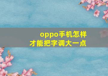 oppo手机怎样才能把字调大一点