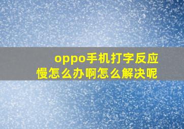 oppo手机打字反应慢怎么办啊怎么解决呢