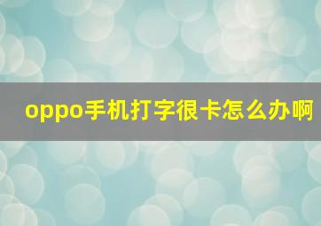 oppo手机打字很卡怎么办啊