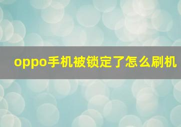 oppo手机被锁定了怎么刷机