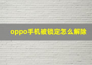 oppo手机被锁定怎么解除