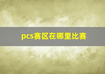 pcs赛区在哪里比赛