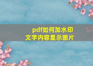 pdf如何加水印文字内容显示图片