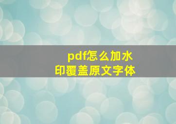 pdf怎么加水印覆盖原文字体