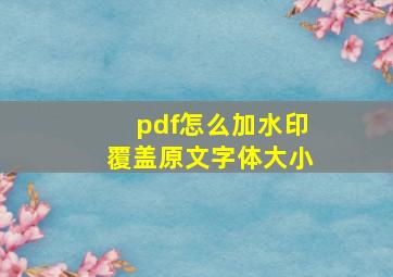 pdf怎么加水印覆盖原文字体大小