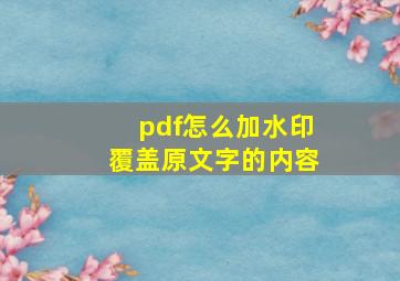 pdf怎么加水印覆盖原文字的内容