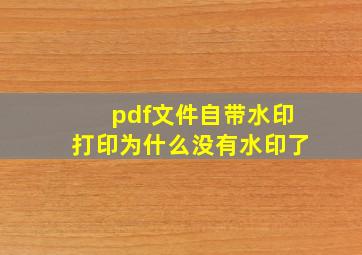 pdf文件自带水印打印为什么没有水印了