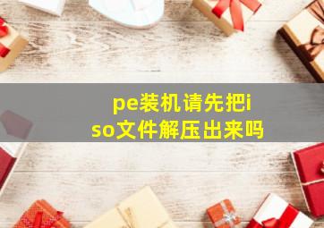 pe装机请先把iso文件解压出来吗