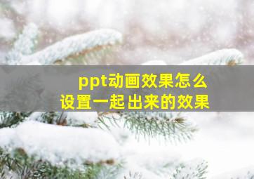 ppt动画效果怎么设置一起出来的效果