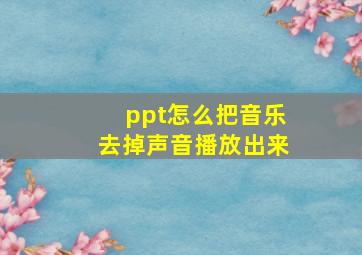 ppt怎么把音乐去掉声音播放出来