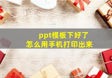 ppt模板下好了怎么用手机打印出来