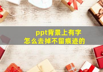 ppt背景上有字怎么去掉不留痕迹的