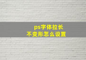 ps字体拉长不变形怎么设置