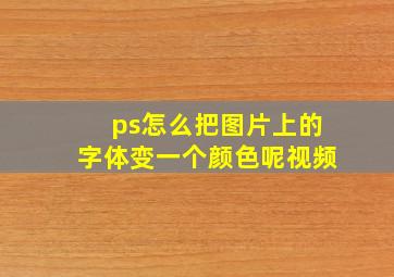 ps怎么把图片上的字体变一个颜色呢视频