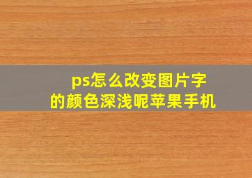 ps怎么改变图片字的颜色深浅呢苹果手机