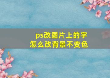 ps改图片上的字怎么改背景不变色