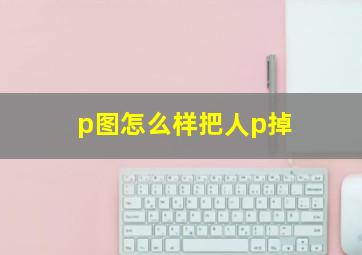 p图怎么样把人p掉