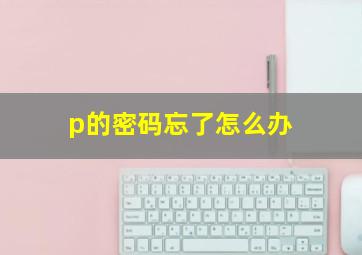 p的密码忘了怎么办